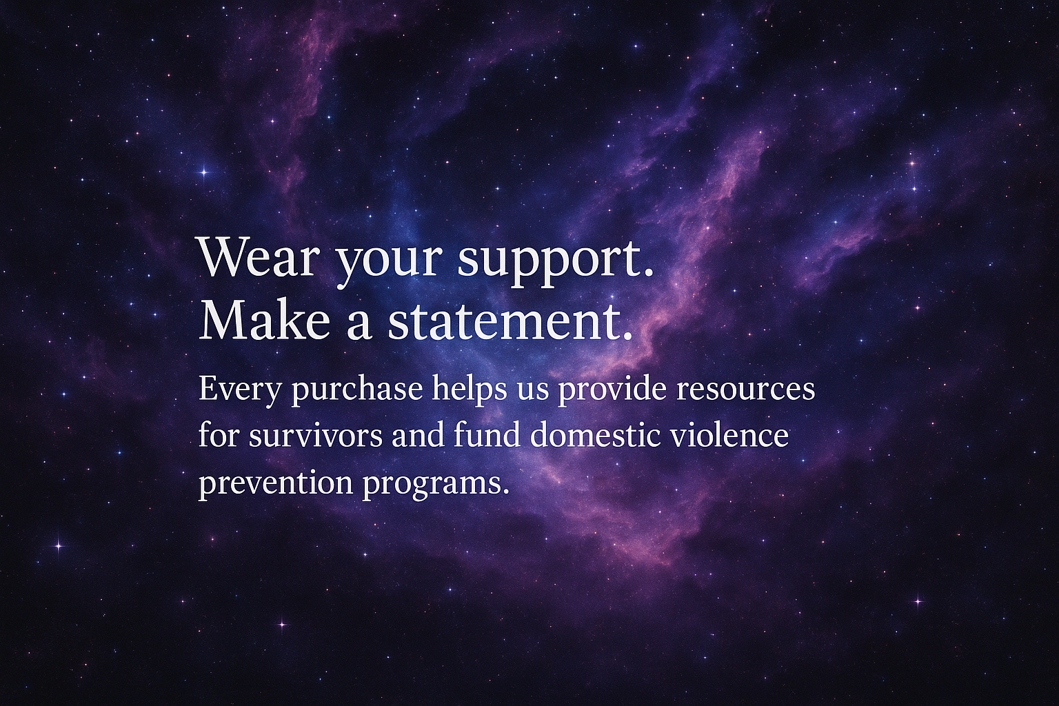 galaxy these with "Wear your support. Make a statement. Every purchase helps us provide resources for survivors and fund domestic violence prevention programs."